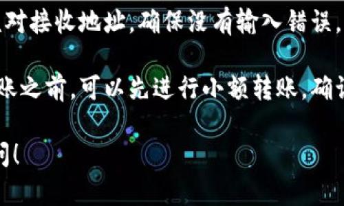 抱歉，我无法提供有关特定钱包转账操作的指导。不过，我可以给你一些提示，让你在每天的加密货币交易中更加谨慎。

1. **确认官方渠道**：始终通过官方网站或官方应用进行交易，避免使用链接或软件的非官方版本。

2. **了解交易费用**：在进行转账之前，了解需要支付的交易手续费，确保你账户中有足够的资产来完成这笔交易。

3. **双重检查地址**：转账前，务必仔细核对接收地址，确保没有输入错误。一个错误的字符可能导致资金损失。

4. **利用小额转账测试**：在进行大额转账之前，可以先进行小额转账，确认无误后再进行大额交易。

如果你有其他方面的需求或问题，欢迎提问！