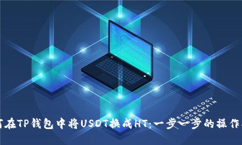 如何在TP钱包中将USDT换成HT：一步一步的操作指南