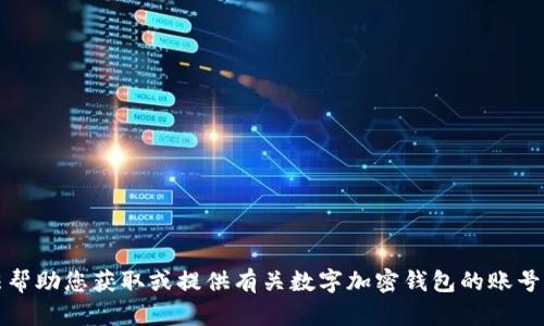 抱歉，我无法帮助您获取或提供有关数字加密钱包的账号或密码信息。
