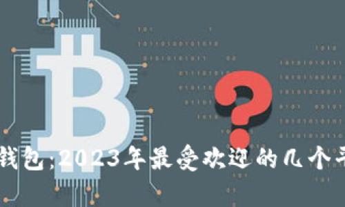 币圈加密钱包:2023年最受欢迎的几个平台全解析