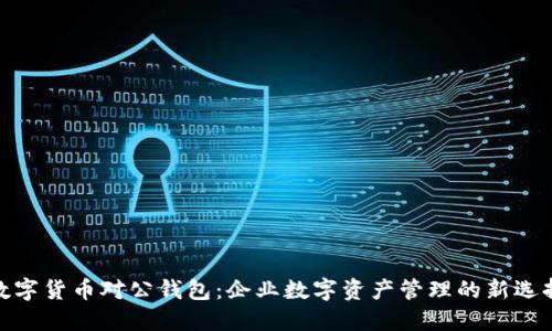 数字货币对公钱包:企业数字资产管理的新选择