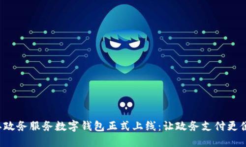 浙江政务服务数字钱包正式上线：让政务支付更便捷！