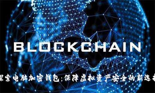 探索电脑加密钱包：保障虚拟资产安全的新选择