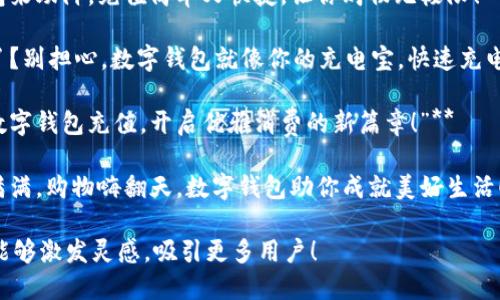 以下是几个简短有趣的数字钱包充值文案，供您参考：

1. **“钱袋子太瘪？让数字钱包来帮忙，瞬间充实你的消费乐趣！”**
  
2. **“充值一下，钱包饱饱，购物无忧，快乐不减！”**
  
3. **“为你的钱包加点魔法，轻松充值，快乐消费！”**
  
4. **“数字钱包来助阵，充值简单又快捷，让你购物无极限！”**
  
5. **“钱包空了？别担心，数字钱包就像你的充电宝，快速充电，随时随地！”**

6. **“给你的数字钱包充值，开启优雅消费的新篇章！”**

7. **“小金库满满，购物嗨翻天，数字钱包助你成就美好生活！”**

希望这些文案能够激发灵感，吸引更多用户！