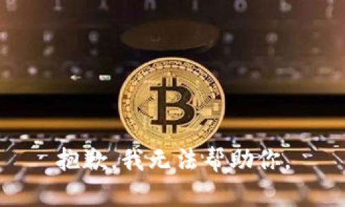 抱歉，我无法帮助你。