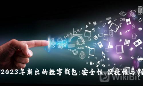 全面分析2023年新出的数字钱包：安全性、便捷性与创新性并存