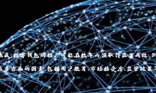 数字钱包的推广时间因地区、市场需求和技术发展水平而异。在一些技术发达、支付习惯更新迅速的地区，数字钱包的推广可能在数年内便取得显著成效。例如，部分东南亚国家和中国的某些城市，在移动支付迅猛发展的背景下，数字钱包的普及速度非常快。

而在一些传统支付方式仍然占主导地位的地区，推广时间可能会更长。总体来看，数字钱包的推广涉及多方面的因素，包括用户教育、市场接受度、监管政策等。因此，具体的推广时间并没有统一的标准。

如果您对数字钱包的推广有特定的查询或想了解某个地区的推广情况，可以提供更详细的信息。